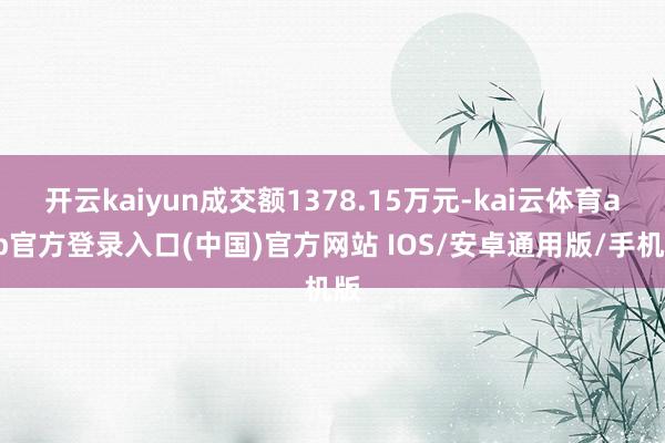 开云kaiyun成交额1378.15万元-kai云体育app官方登录入口(中国)官方网站 IOS/安卓通用版/手机版