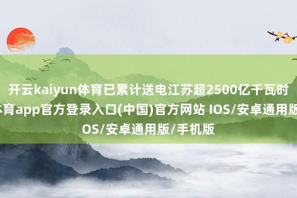 开云kaiyun体育已累计送电江苏超2500亿千瓦时-kai云体育app官方登录入口(中国)官方网站 IOS/安卓通用版/手机版
