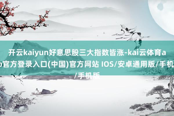 开云kaiyun好意思股三大指数皆涨-kai云体育app官方登录入口(中国)官方网站 IOS/安卓通用版/手机版