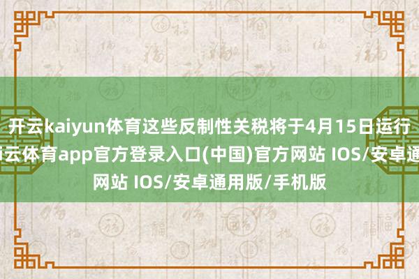 开云kaiyun体育这些反制性关税将于4月15日运行细致成效-kai云体育app官方登录入口(中国)官方网站 IOS/安卓通用版/手机版