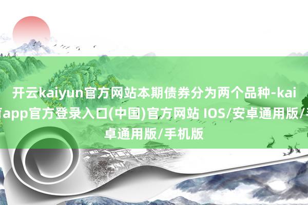 开云kaiyun官方网站本期债券分为两个品种-kai云体育app官方登录入口(中国)官方网站 IOS/安卓通用版/手机版