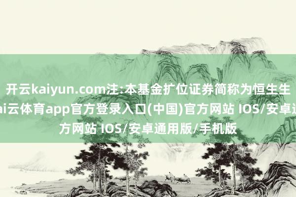 开云kaiyun.com注:本基金扩位证券简称为恒生生物科技ETF-kai云体育app官方登录入口(中国)官方网站 IOS/安卓通用版/手机版