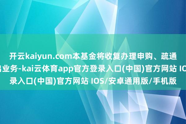 开云kaiyun.com本基金将收复办理申购、疏通转入、赎回、疏通转出业务-kai云体育app官方登录入口(中国)官方网站 IOS/安卓通用版/手机版