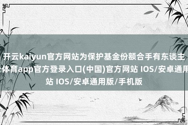 开云kaiyun官方网站为保护基金份额合手有东谈主利益-kai云体育app官方登录入口(中国)官方网站 IOS/安卓通用版/手机版