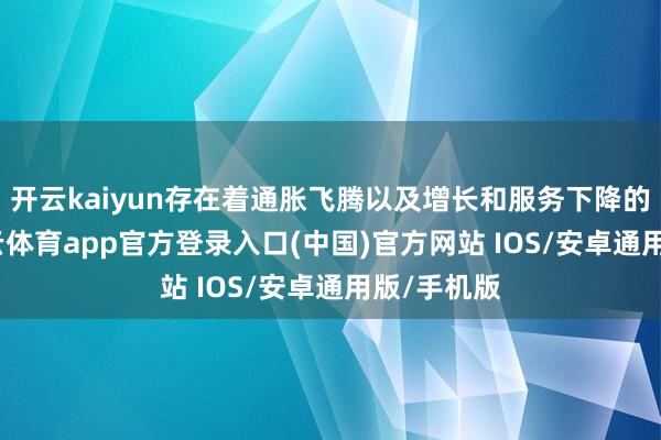 开云kaiyun存在着通胀飞腾以及增长和服务下降的风险-kai云体育app官方登录入口(中国)官方网站 IOS/安卓通用版/手机版