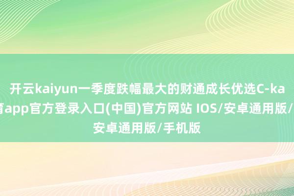开云kaiyun一季度跌幅最大的财通成长优选C-kai云体育app官方登录入口(中国)官方网站 IOS/安卓通用版/手机版