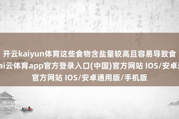 开云kaiyun体育这些食物含盐量较高且容易导致食物安全风险-kai云体育app官方登录入口(中国)官方网站 IOS/安卓通用版/手机版