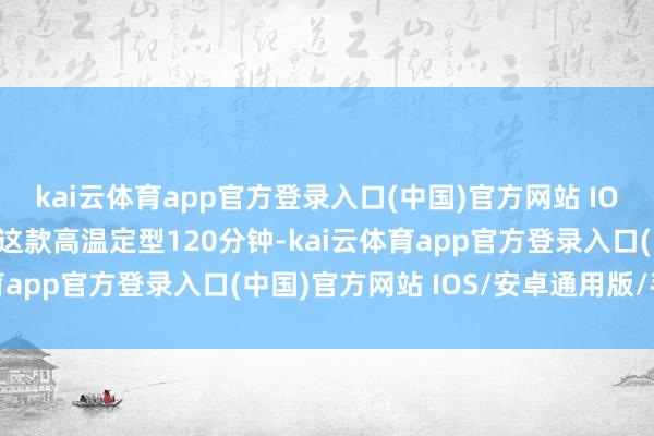 kai云体育app官方登录入口(中国)官方网站 IOS/安卓通用版/手机版这款高温定型120分钟-kai云体育app官方登录入口(中国)官方网站 IOS/安卓通用版/手机版