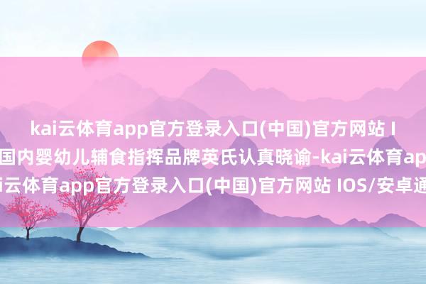 kai云体育app官方登录入口(中国)官方网站 IOS/安卓通用版/手机版国内婴幼儿辅食指挥品牌英氏认真晓谕-kai云体育app官方登录入口(中国)官方网站 IOS/安卓通用版/手机版