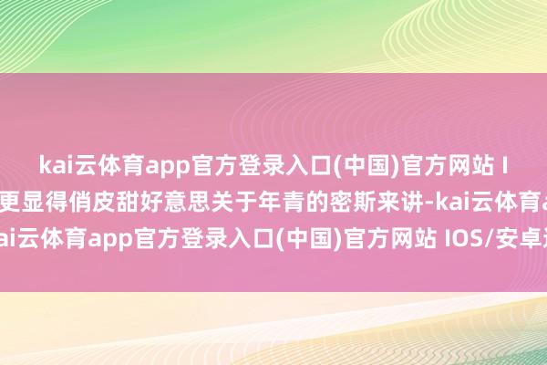 kai云体育app官方登录入口(中国)官方网站 IOS/安卓通用版/手机版更显得俏皮甜好意思关于年青的密斯来讲-kai云体育app官方登录入口(中国)官方网站 IOS/安卓通用版/手机版