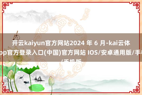 开云kaiyun官方网站2024 年 6 月-kai云体育app官方登录入口(中国)官方网站 IOS/安卓通用版/手机版