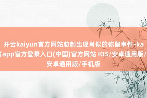 开云kaiyun官方网站胁制出现肖似的弥留事件-kai云体育app官方登录入口(中国)官方网站 IOS/安卓通用版/手机版