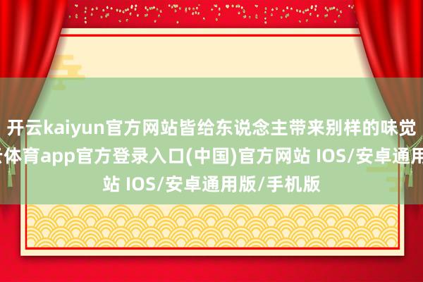 开云kaiyun官方网站皆给东说念主带来别样的味觉体验-kai云体育app官方登录入口(中国)官方网站 IOS/安卓通用版/手机版