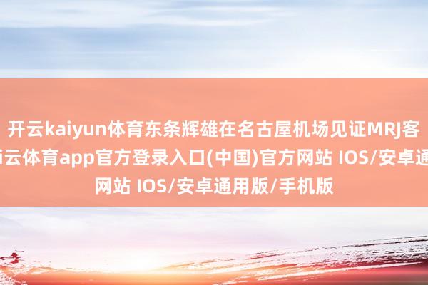 开云kaiyun体育东条辉雄在名古屋机场见证MRJ客机首飞时-kai云体育app官方登录入口(中国)官方网站 IOS/安卓通用版/手机版