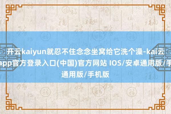 开云kaiyun就忍不住念念坐窝给它洗个澡-kai云体育app官方登录入口(中国)官方网站 IOS/安卓通用版/手机版