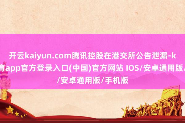 开云kaiyun.com腾讯控股在港交所公告泄漏-kai云体育app官方登录入口(中国)官方网站 IOS/安卓通用版/手机版