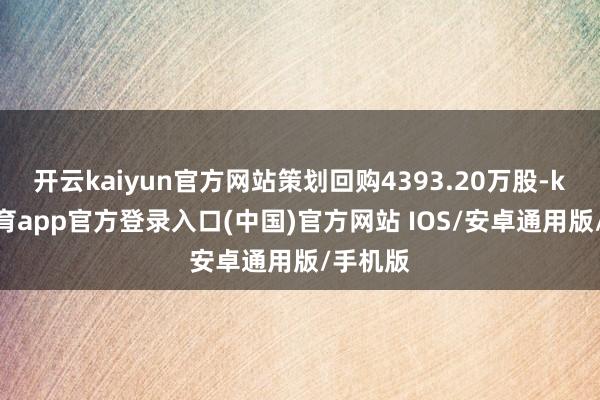 开云kaiyun官方网站策划回购4393.20万股-kai云体育app官方登录入口(中国)官方网站 IOS/安卓通用版/手机版