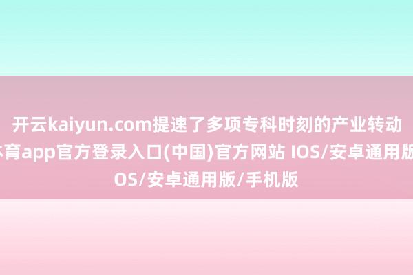开云kaiyun.com提速了多项专科时刻的产业转动-kai云体育app官方登录入口(中国)官方网站 IOS/安卓通用版/手机版