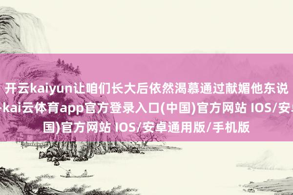 开云kaiyun让咱们长大后依然渴慕通过献媚他东说念主来赢得认同-kai云体育app官方登录入口(中国)官方网站 IOS/安卓通用版/手机版