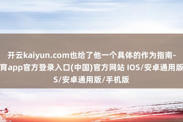 开云kaiyun.com也给了他一个具体的作为指南-kai云体育app官方登录入口(中国)官方网站 IOS/安卓通用版/手机版