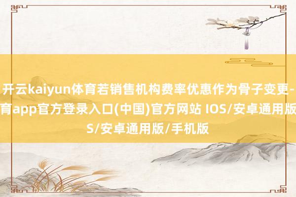 开云kaiyun体育若销售机构费率优惠作为骨子变更-kai云体育app官方登录入口(中国)官方网站 IOS/安卓通用版/手机版
