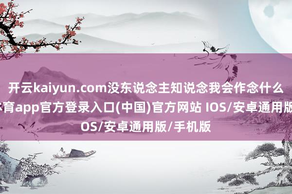 开云kaiyun.com没东说念主知说念我会作念什么-kai云体育app官方登录入口(中国)官方网站 IOS/安卓通用版/手机版