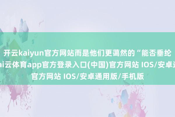 开云kaiyun官方网站而是他们更蔼然的“能否垂纶”这一问题-kai云体育app官方登录入口(中国)官方网站 IOS/安卓通用版/手机版