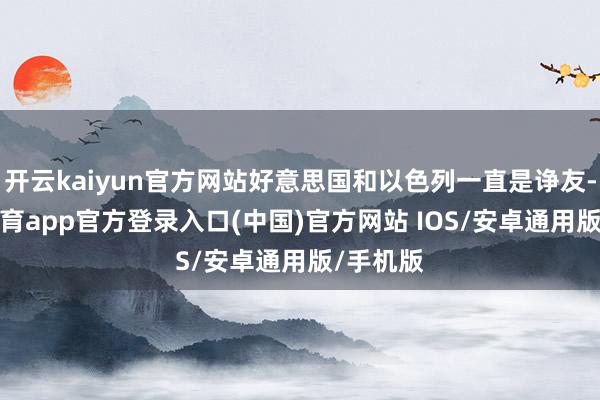 开云kaiyun官方网站好意思国和以色列一直是诤友-kai云体育app官方登录入口(中国)官方网站 IOS/安卓通用版/手机版
