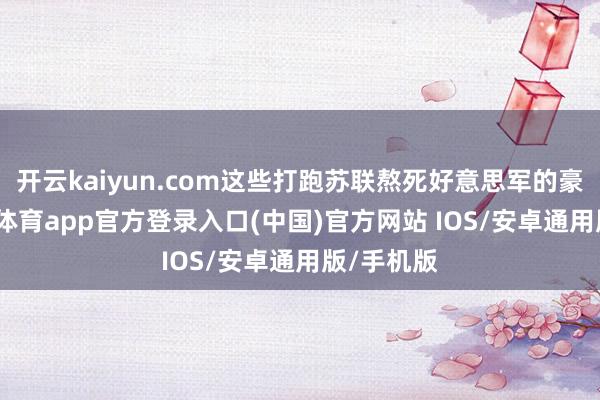 开云kaiyun.com这些打跑苏联熬死好意思军的豪杰-kai云体育app官方登录入口(中国)官方网站 IOS/安卓通用版/手机版