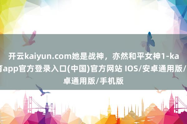 开云kaiyun.com她是战神，亦然和平女神1-kai云体育app官方登录入口(中国)官方网站 IOS/安卓通用版/手机版