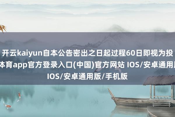 开云kaiyun自本公告密出之日起过程60日即视为投递-kai云体育app官方登录入口(中国)官方网站 IOS/安卓通用版/手机版