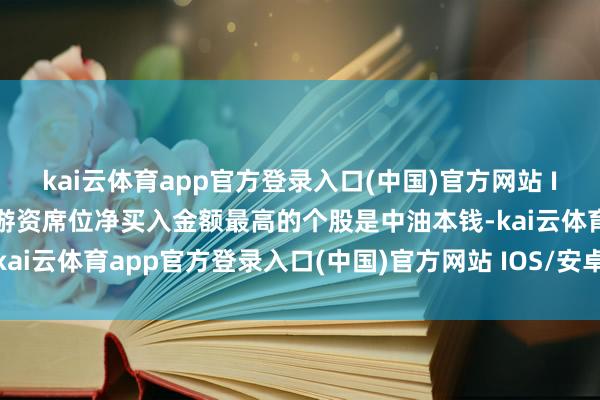 kai云体育app官方登录入口(中国)官方网站 IOS/安卓通用版/手机版游资席位净买入金额最高的个股是中油本钱-kai云体育app官方登录入口(中国)官方网站 IOS/安卓通用版/手机版