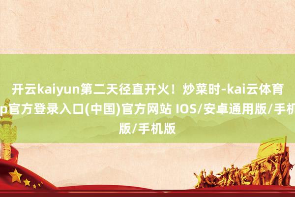 开云kaiyun第二天径直开火！炒菜时-kai云体育app官方登录入口(中国)官方网站 IOS/安卓通用版/手机版