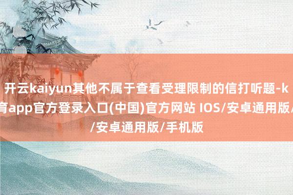 开云kaiyun其他不属于查看受理限制的信打听题-kai云体育app官方登录入口(中国)官方网站 IOS/安卓通用版/手机版