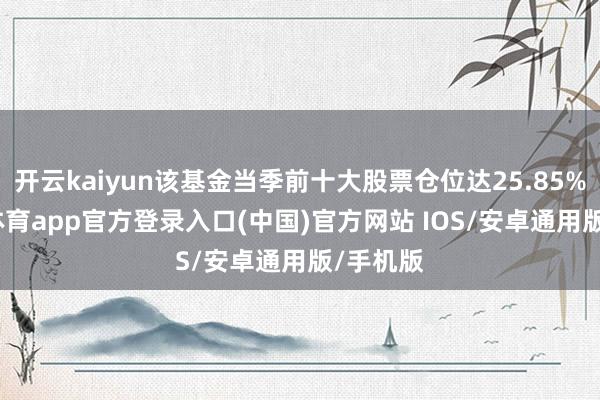 开云kaiyun该基金当季前十大股票仓位达25.85%-kai云体育app官方登录入口(中国)官方网站 IOS/安卓通用版/手机版
