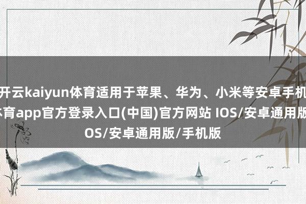 开云kaiyun体育适用于苹果、华为、小米等安卓手机-kai云体育app官方登录入口(中国)官方网站 IOS/安卓通用版/手机版