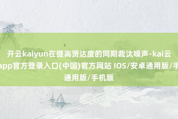开云kaiyun在提高贤达度的同期裁汰噪声-kai云体育app官方登录入口(中国)官方网站 IOS/安卓通用版/手机版