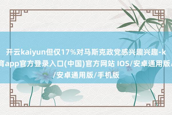 开云kaiyun但仅17%对马斯克政党感兴趣兴趣-kai云体育app官方登录入口(中国)官方网站 IOS/安卓通用版/手机版