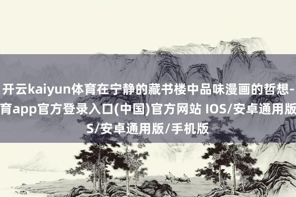 开云kaiyun体育在宁静的藏书楼中品味漫画的哲想-kai云体育app官方登录入口(中国)官方网站 IOS/安卓通用版/手机版
