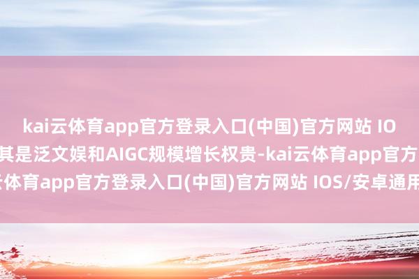 kai云体育app官方登录入口(中国)官方网站 IOS/安卓通用版/手机版尤其是泛文娱和AIGC规模增长权贵-kai云体育app官方登录入口(中国)官方网站 IOS/安卓通用版/手机版