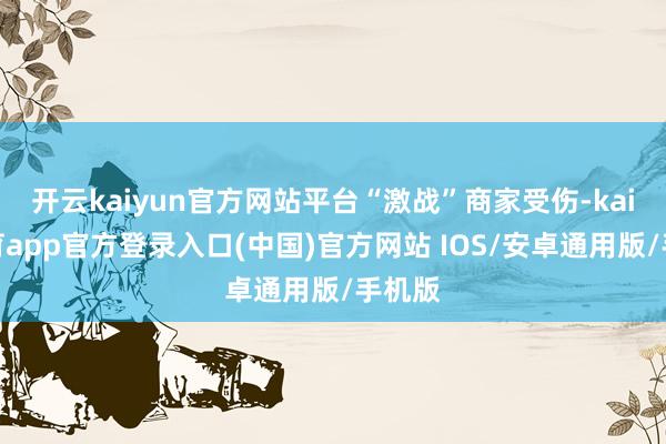 开云kaiyun官方网站平台“激战”商家受伤-kai云体育app官方登录入口(中国)官方网站 IOS/安卓通用版/手机版