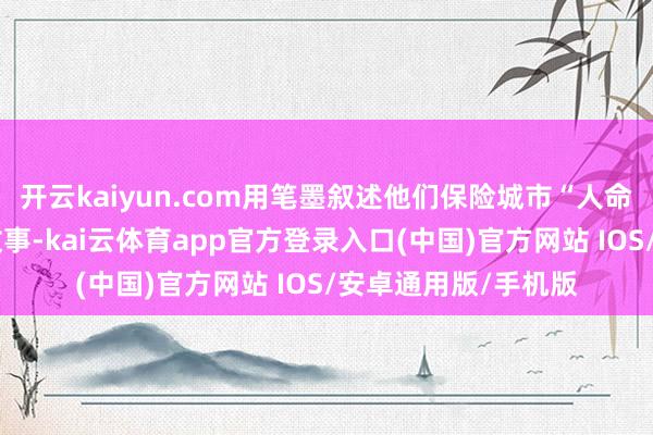 开云kaiyun.com用笔墨叙述他们保险城市“人命线”的动东说念主故事-kai云体育app官方登录入口(中国)官方网站 IOS/安卓通用版/手机版