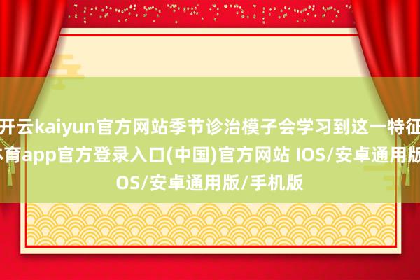 开云kaiyun官方网站季节诊治模子会学习到这一特征-kai云体育app官方登录入口(中国)官方网站 IOS/安卓通用版/手机版