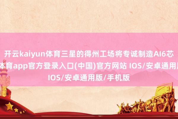开云kaiyun体育三星的得州工场将专诚制造AI6芯片-kai云体育app官方登录入口(中国)官方网站 IOS/安卓通用版/手机版
