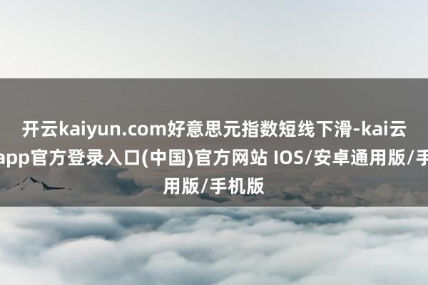开云kaiyun.com好意思元指数短线下滑-kai云体育app官方登录入口(中国)官方网站 IOS/安卓通用版/手机版