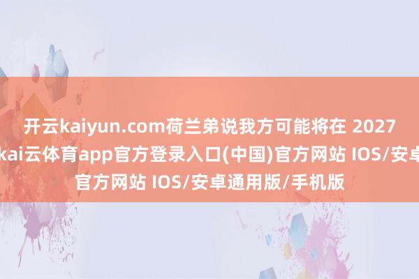 开云kaiyun.com荷兰弟说我方可能将在 2027 年暂别演艺圈-kai云体育app官方登录入口(中国)官方网站 IOS/安卓通用版/手机版