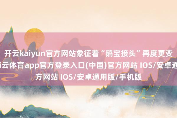 开云kaiyun官方网站象征着“鹅宝接头”再度更变公益样子-kai云体育app官方登录入口(中国)官方网站 IOS/安卓通用版/手机版