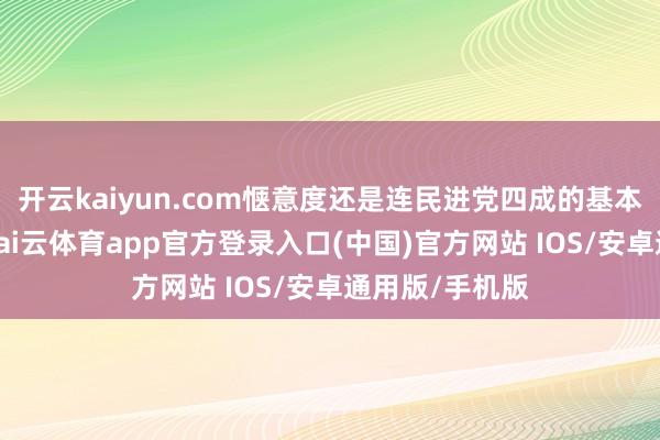 开云kaiyun.com惬意度还是连民进党四成的基本盘齐守不住-kai云体育app官方登录入口(中国)官方网站 IOS/安卓通用版/手机版
