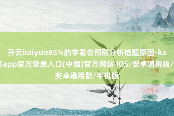 开云kaiyun85%的学霸会预防分析错题原因-kai云体育app官方登录入口(中国)官方网站 IOS/安卓通用版/手机版