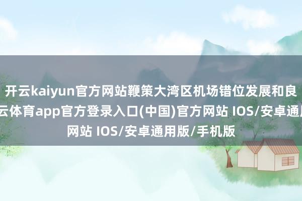 开云kaiyun官方网站鞭策大湾区机场错位发展和良性互动-kai云体育app官方登录入口(中国)官方网站 IOS/安卓通用版/手机版